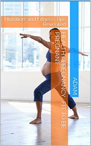 Read Online healthy pregnancy : fit to be pregnant: Nutrition and Fitness Tips Revealed - Adam file in PDF