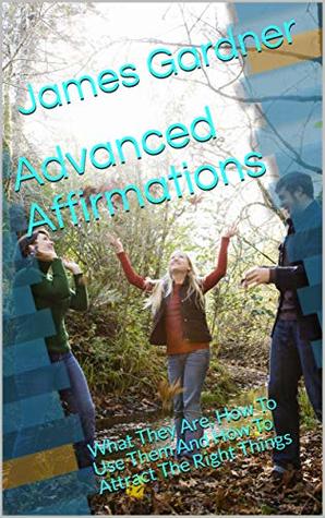 Read Online Advanced Affirmations: What They Are, How To Use Them And How To Attract The Right Things - James Gardner file in PDF