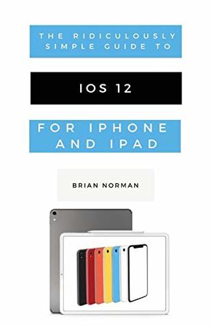 Read Online The Ridiculously Simple Guide to iOS 12: A Beginners Guide to the Latest Generation of iPhone and iPad - Brian Norman file in ePub