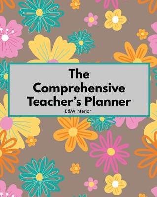 Download The Comprehensive Teacher's Planner: The only planner a teacher will need: paperback, flower-themed, lined, multi-topic, B&W planner with matte cover, multiple flowers - L S Goulet | PDF