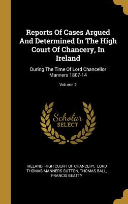 Read Reports of Cases Argued and Determined in the High Court of Chancery, in Ireland: During the Time of Lord Chancellor Manners 1807-14; Volume 2 - Thomas Ball | PDF