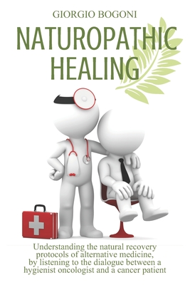 Read Online Naturopathic Healing: Understanding the natural recovery protocols of alternative medicine, listening to the dialogue between a hygienist oncologist and a cancer patient (changing his mindset) - Giorgio Bogoni file in ePub