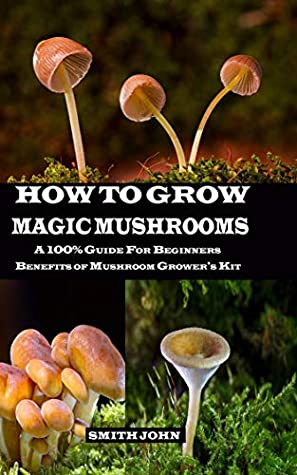 Read Online HOW TO GROW MAGIC MUSHROOMS: A 100% Guide for Beginners. Benefits of Mushroom Grower's kit - Smith John file in ePub