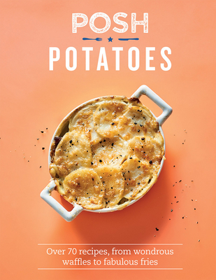 Read Online Posh Potatoes: Over 70 Recipes, From Wondrous Waffles to Fabulous Fries - Rebecca Woods | PDF