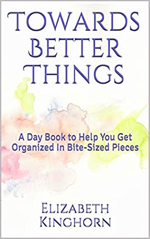 Full Download Towards Better Things: A Day Book to Help You Get Organized In Bite-Sized Pieces - Elizabeth L. Kinghorn | ePub