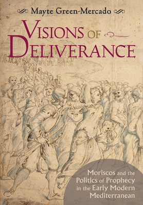Read Online Visions of Deliverance: Moriscos and the Politics of Prophecy in the Early Modern Mediterranean - Mayte Green-Mercado | PDF