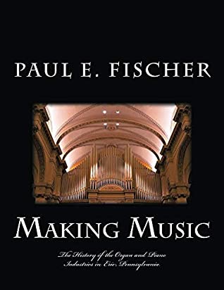 Read Online Making Music: The history of the organ and piano industries in Erie, Pennsylvania - Paul Fischer file in PDF