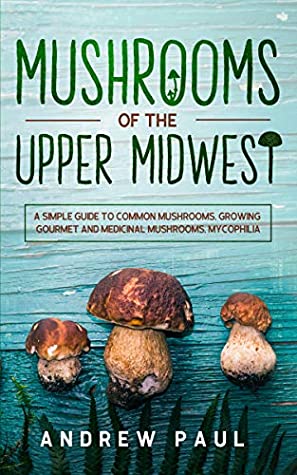 Full Download Mushrooms of the upper Midwest: A Simple Guide to Common Mushrooms, Growing Gourmet and Medicinal Mushrooms, Mycophilia - Andrew Paul file in PDF